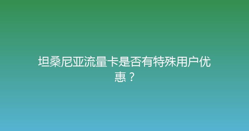 坦桑尼亚流量卡是否有特殊用户优惠？ 
