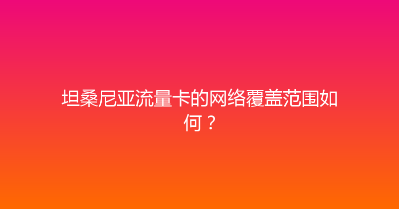 坦桑尼亚流量卡的网络覆盖范围如何？ 