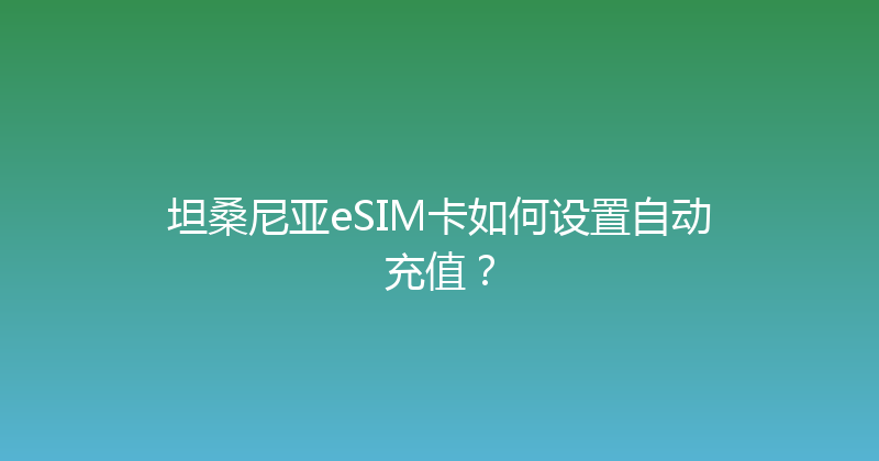 坦桑尼亚eSIM卡如何设置自动充值？ 