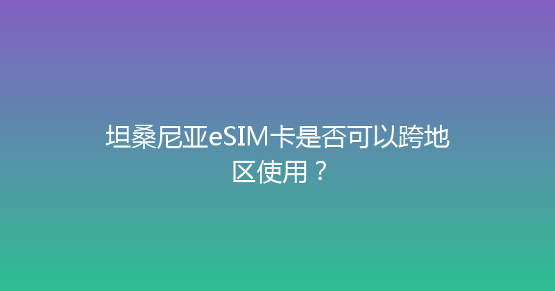 坦桑尼亚eSIM卡是否可以跨地区使用？ 