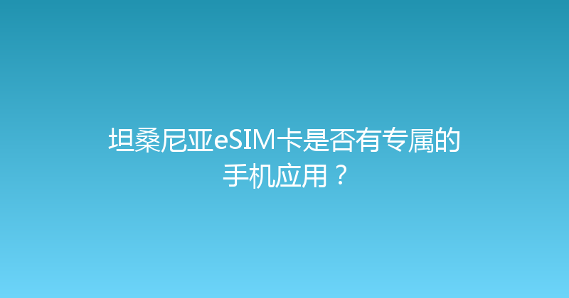 坦桑尼亚eSIM卡是否有专属的手机应用？ 