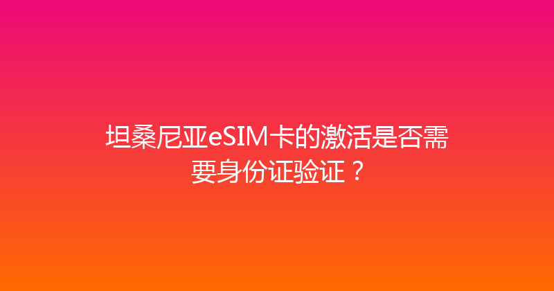 坦桑尼亚eSIM卡的激活是否需要身份证验证？ 