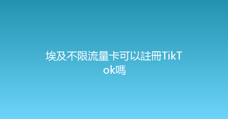 埃及不限流量卡可以註冊TikTok嗎 