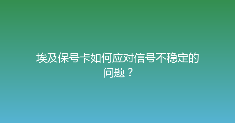 埃及保号卡如何应对信号不稳定的问题？ 