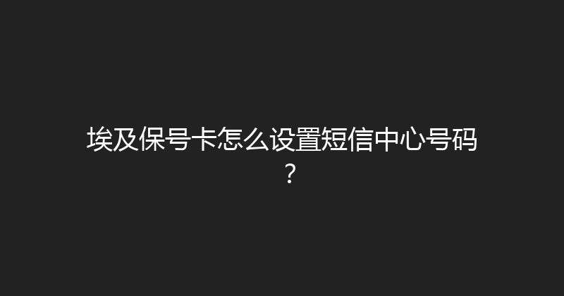 埃及保号卡怎么设置短信中心号码？ 