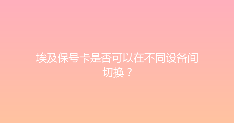 埃及保号卡是否可以在不同设备间切换？ 