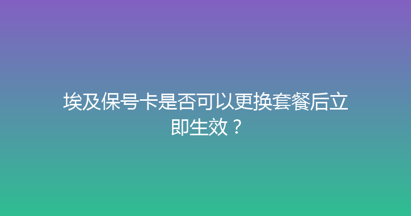 埃及保号卡是否可以更换套餐后立即生效？ 