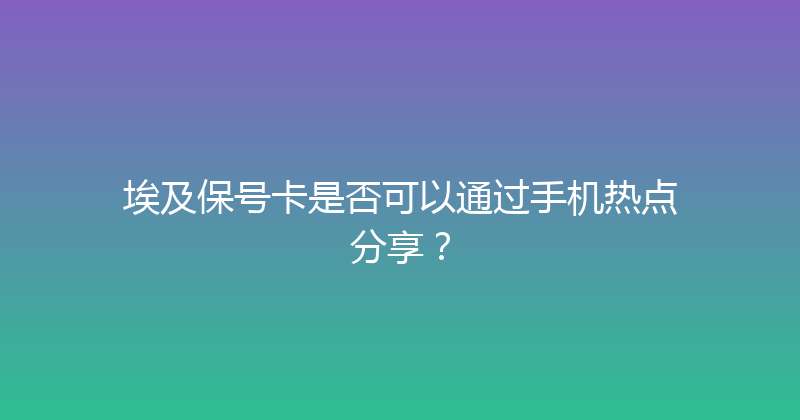 埃及保号卡是否可以通过手机热点分享？ 