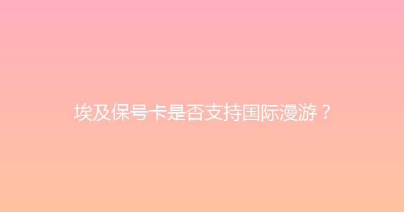 埃及保号卡是否支持国际漫游？ 