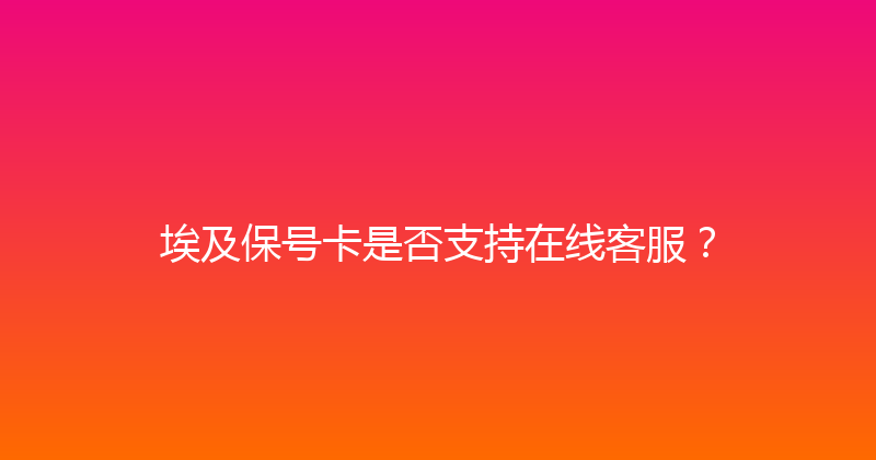 埃及保号卡是否支持在线客服？ 