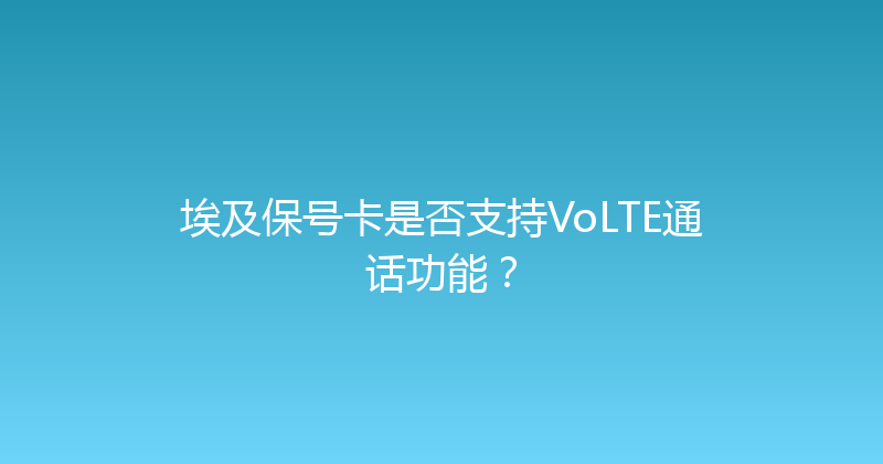 埃及保号卡是否支持VoLTE通话功能？ 