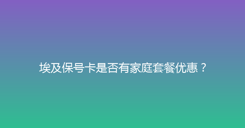 埃及保号卡是否有家庭套餐优惠？ 