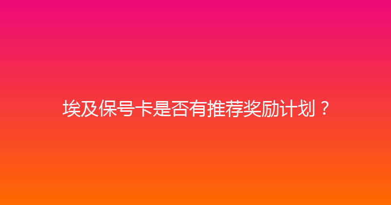 埃及保号卡是否有推荐奖励计划？ 