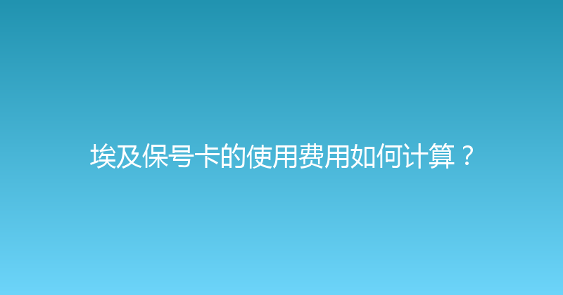 埃及保号卡的使用费用如何计算？ 