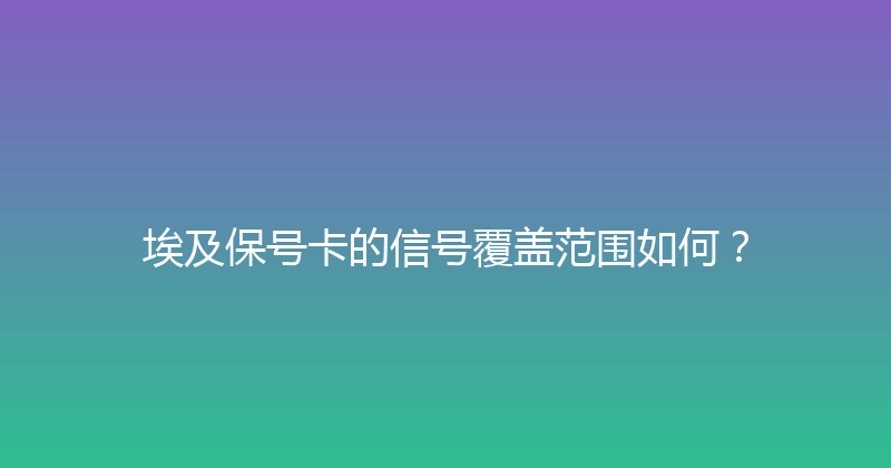 埃及保号卡的信号覆盖范围如何？ 