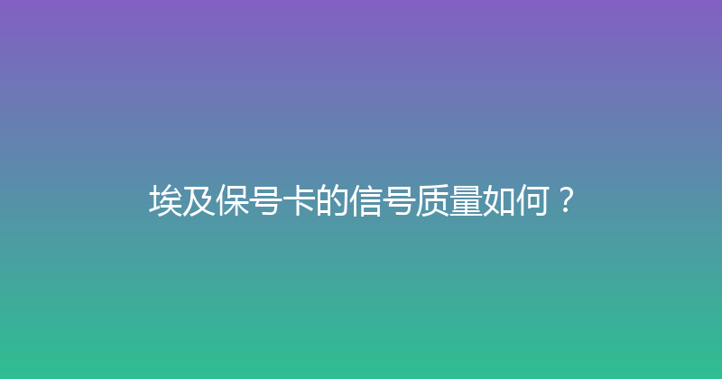 埃及保号卡的信号质量如何？ 
