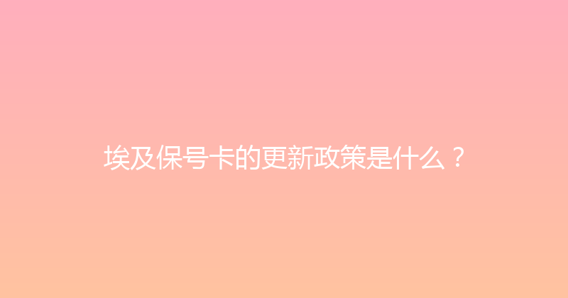 埃及保号卡的更新政策是什么？ 