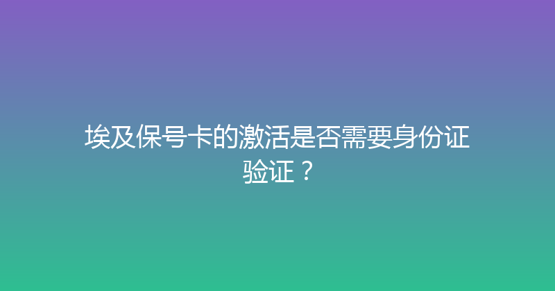 埃及保号卡的激活是否需要身份证验证？ 