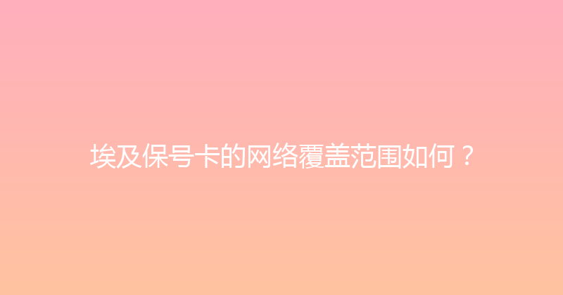 埃及保号卡的网络覆盖范围如何？ 
