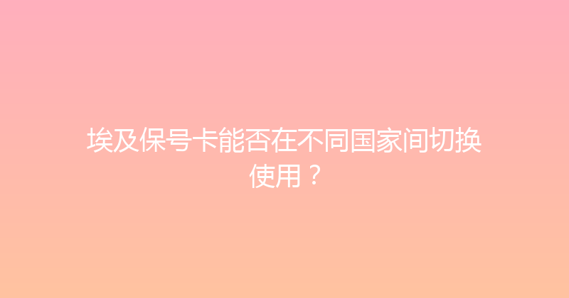 埃及保号卡能否在不同国家间切换使用？ 