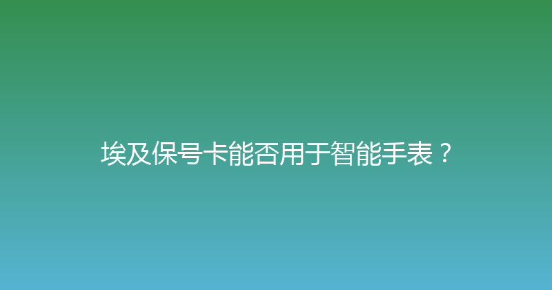埃及保号卡能否用于智能手表？ 