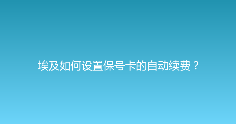 埃及如何设置保号卡的自动续费？ 