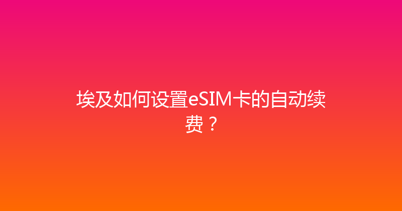 埃及如何设置eSIM卡的自动续费？ 
