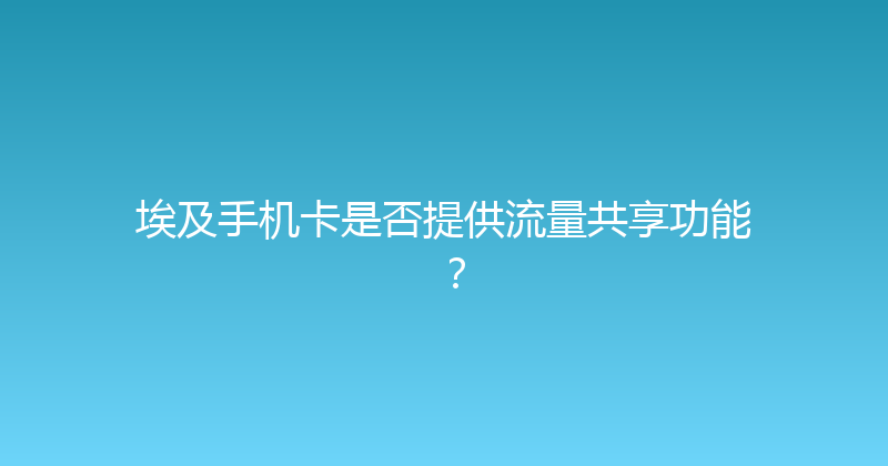 埃及手机卡是否提供流量共享功能？ 