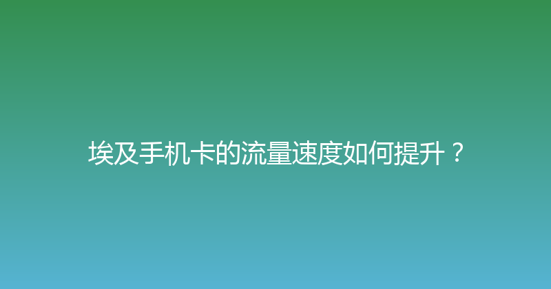 埃及手机卡的流量速度如何提升？ 