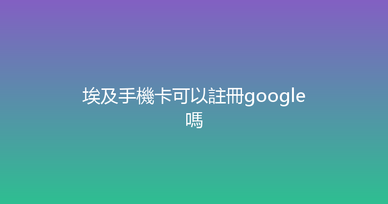 埃及手機卡可以註冊google嗎 