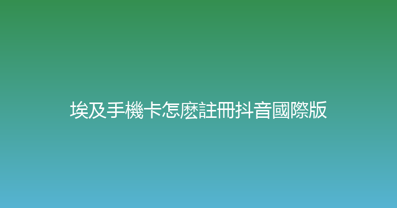 埃及手機卡怎麽註冊抖音國際版 