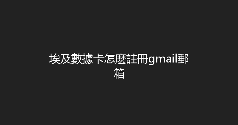 埃及數據卡怎麽註冊gmail郵箱 