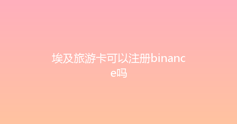 埃及旅游卡可以注册binance吗 