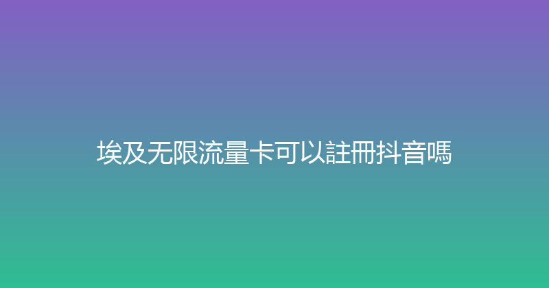 埃及无限流量卡可以註冊抖音嗎 