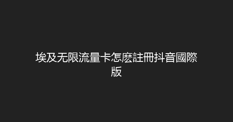 埃及无限流量卡怎麽註冊抖音國際版 