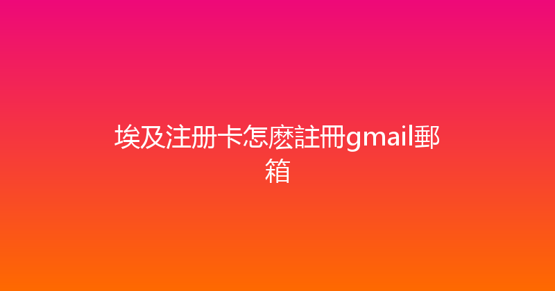 埃及注册卡怎麽註冊gmail郵箱 