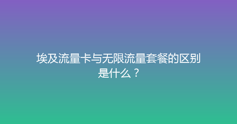 埃及流量卡与无限流量套餐的区别是什么？ 
