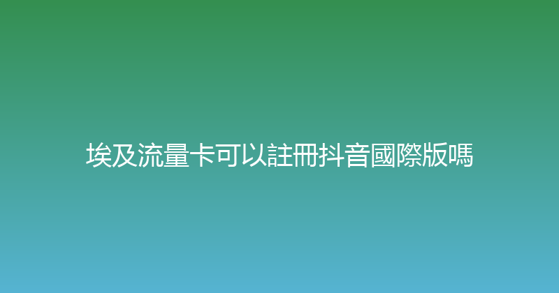埃及流量卡可以註冊抖音國際版嗎 