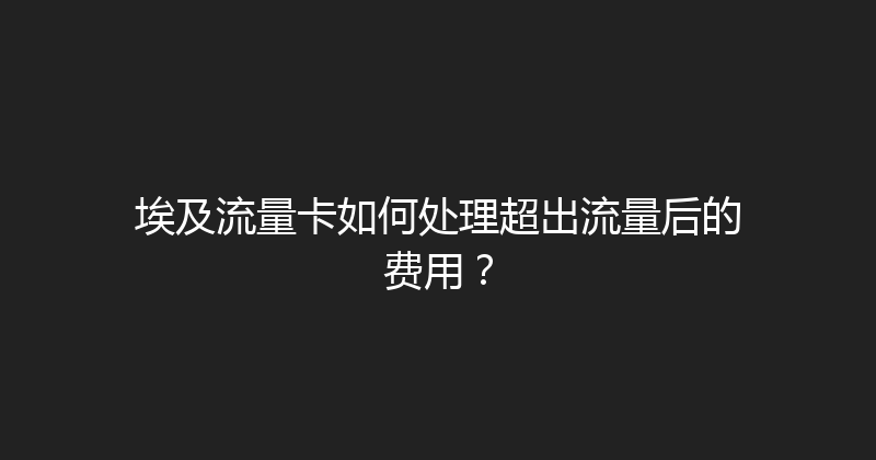 埃及流量卡如何处理超出流量后的费用？ 