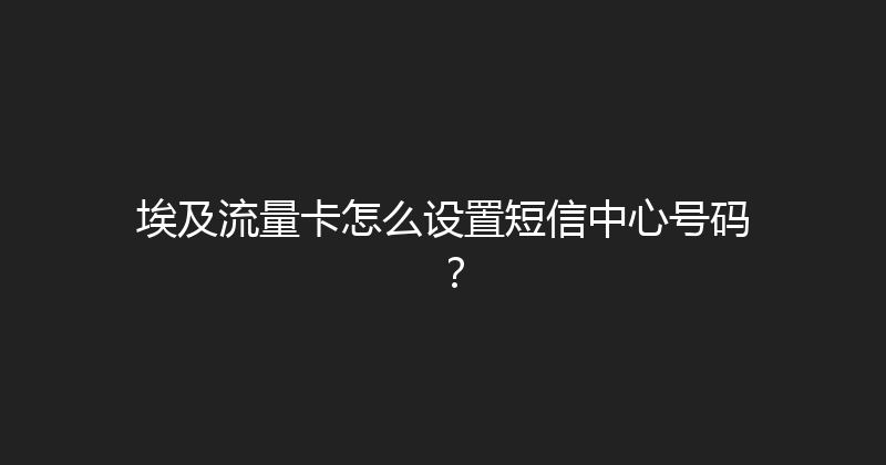 埃及流量卡怎么设置短信中心号码？ 