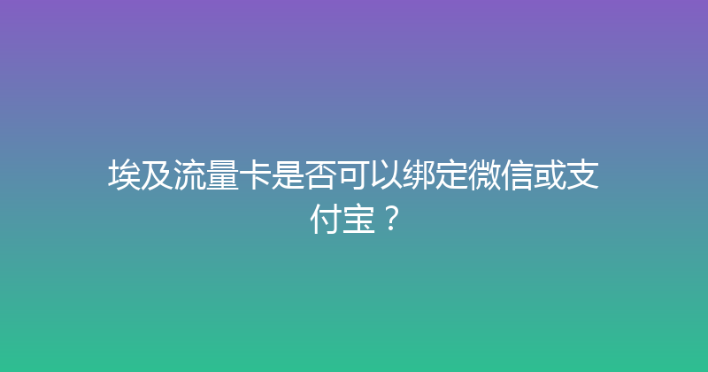 埃及流量卡是否可以绑定微信或支付宝？ 