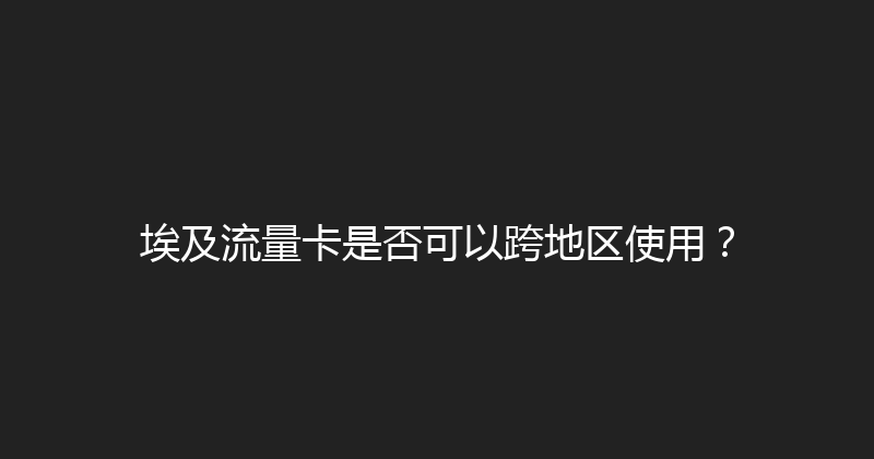 埃及流量卡是否可以跨地区使用？ 