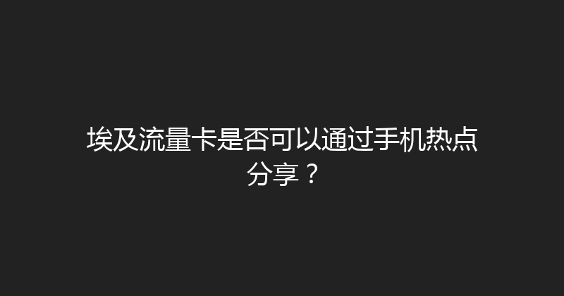 埃及流量卡是否可以通过手机热点分享？ 