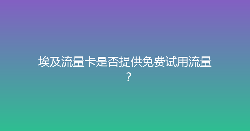 埃及流量卡是否提供免费试用流量？ 