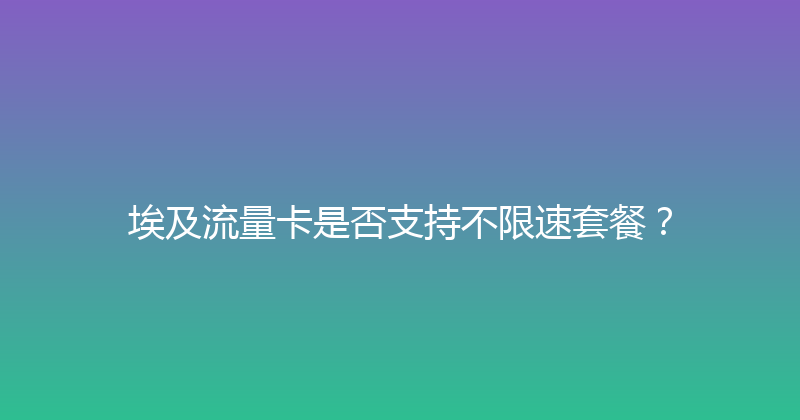 埃及流量卡是否支持不限速套餐？ 