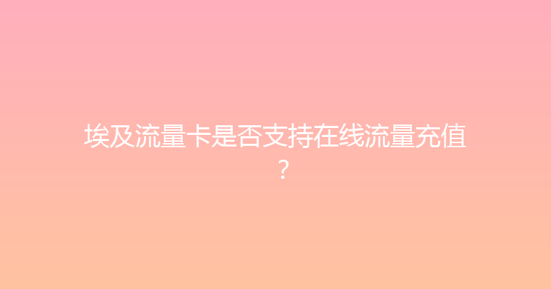 埃及流量卡是否支持在线流量充值？ 