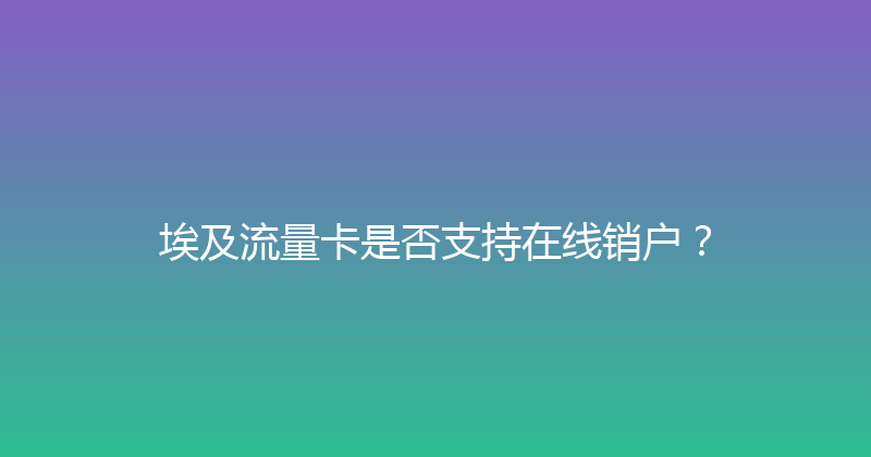 埃及流量卡是否支持在线销户？ 