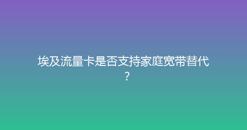 埃及流量卡是否支持家庭宽带替代？ 