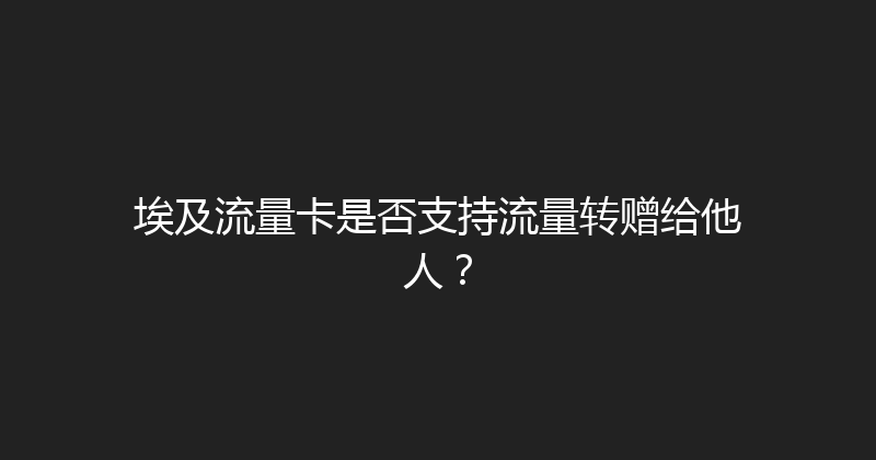 埃及流量卡是否支持流量转赠给他人？ 