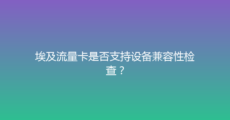 埃及流量卡是否支持设备兼容性检查？ 